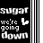Sugar We Are Going Down