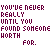 You Have Never Really Until You Found Someone Wort