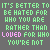 It Is Better To Be Hated For Who You Are Rather